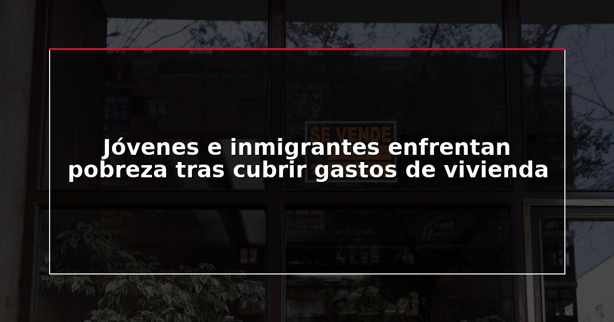 Jóvenes e inmigrantes enfrentan pobreza tras cubrir gastos de vivienda
