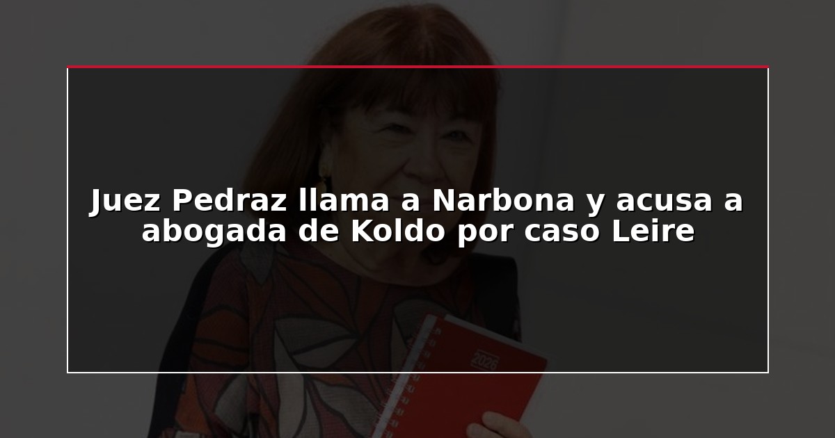 Juez Pedraz llama a Narbona y acusa a abogada de Koldo por caso Leire