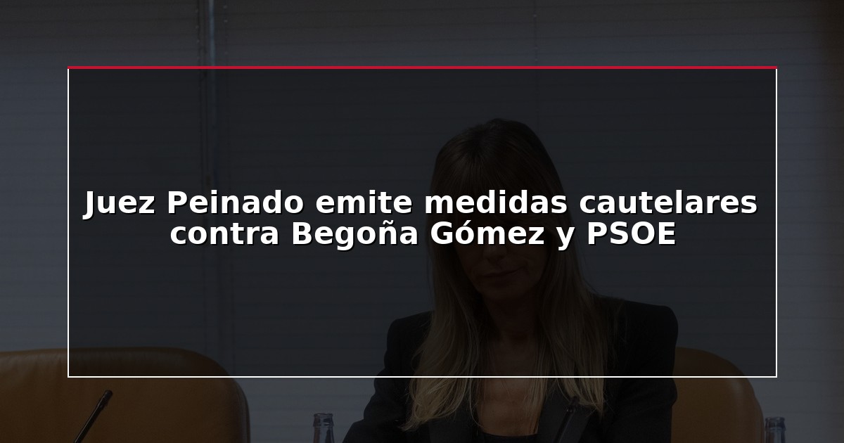 Juez Peinado emite medidas cautelares contra Begoña Gómez y PSOE