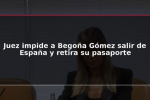 Juez impide a Begoña Gómez salir de España y retira su pasaporte