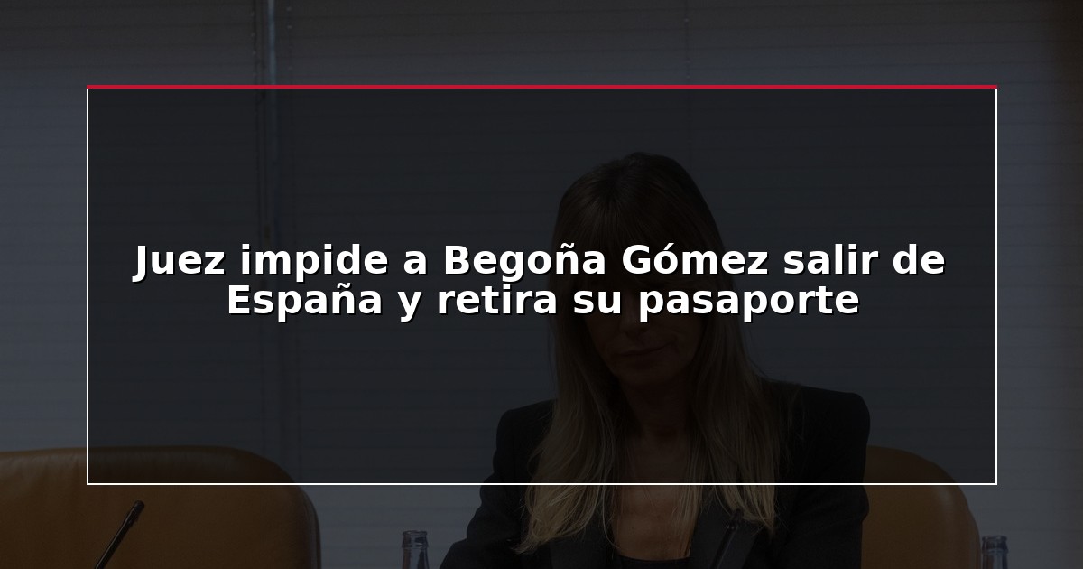 Juez impide a Begoña Gómez salir de España y retira su pasaporte