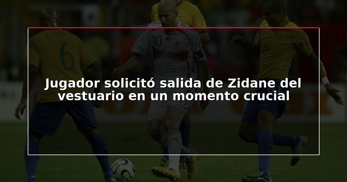 Jugador solicitó salida de Zidane del vestuario en un momento crucial