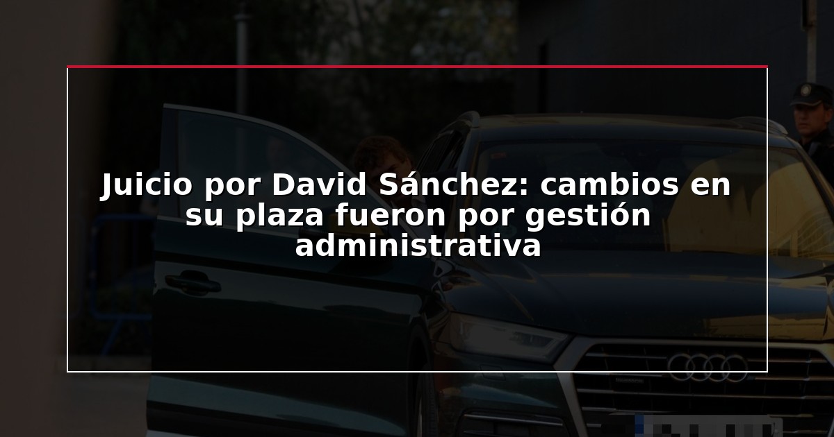 Juicio por David Sánchez: cambios en su plaza fueron por gestión administrativa