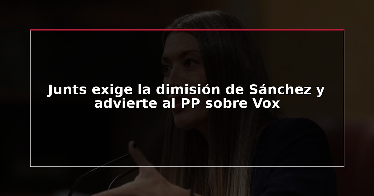 Junts exige la dimisión de Sánchez y advierte al PP sobre Vox