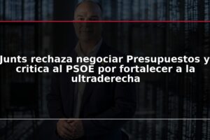 Junts rechaza negociar Presupuestos y critica al PSOE por fortalecer a la ultraderecha