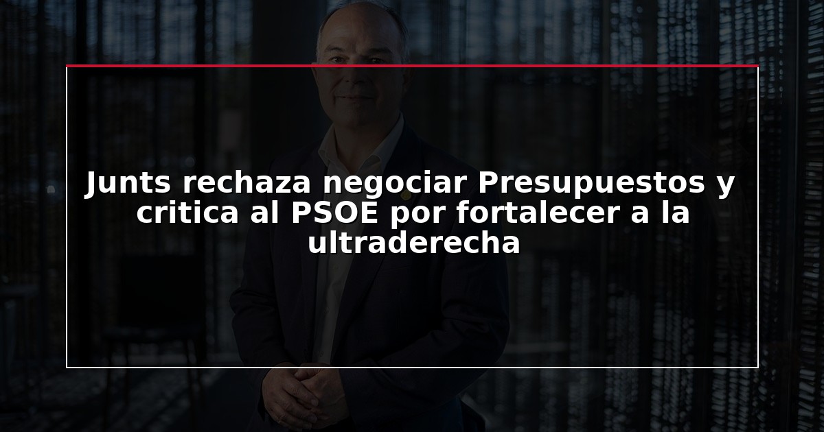 Junts rechaza negociar Presupuestos y critica al PSOE por fortalecer a la ultraderecha