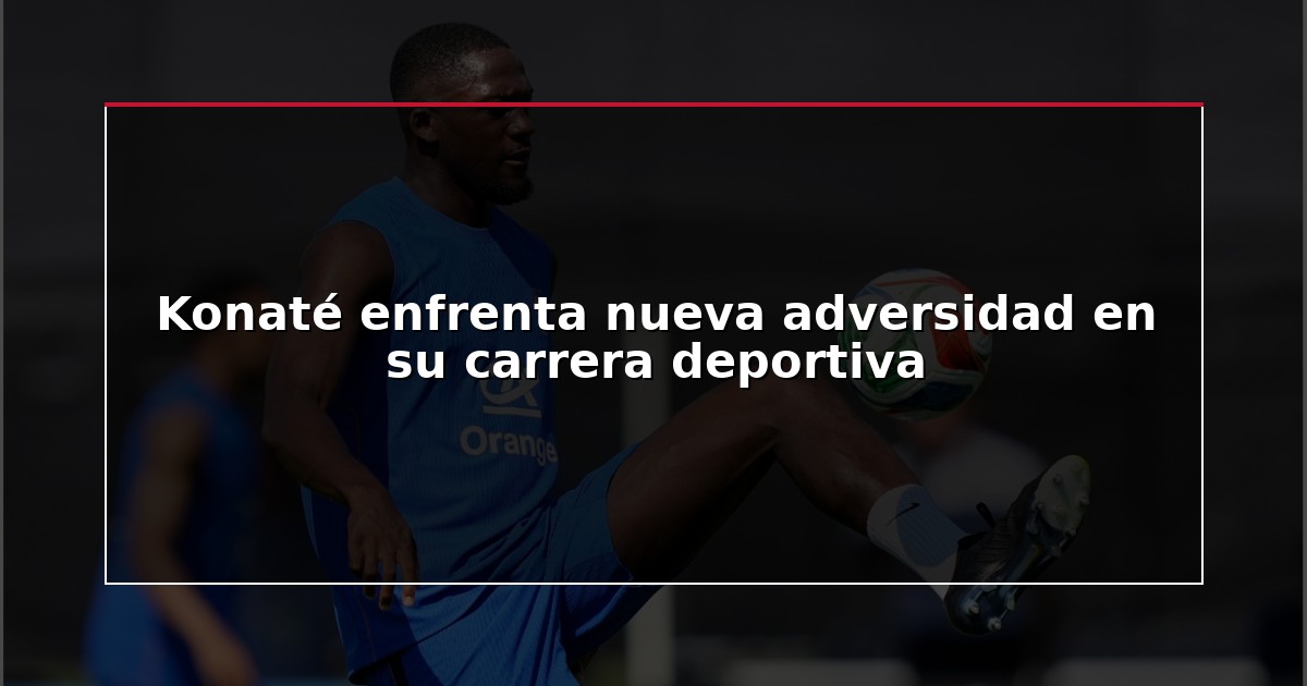 Konaté enfrenta nueva adversidad en su carrera deportiva