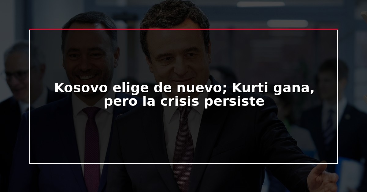 Kosovo elige de nuevo; Kurti gana, pero la crisis persiste