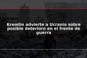 Kremlin advierte a Ucrania sobre posible deterioro en el frente de guerra