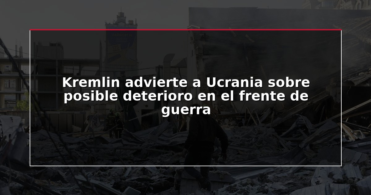 Kremlin advierte a Ucrania sobre posible deterioro en el frente de guerra