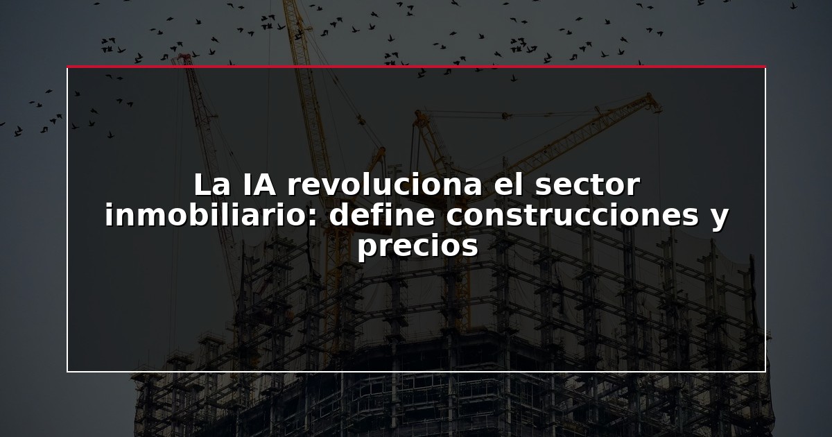 La IA revoluciona el sector inmobiliario: define construcciones y precios