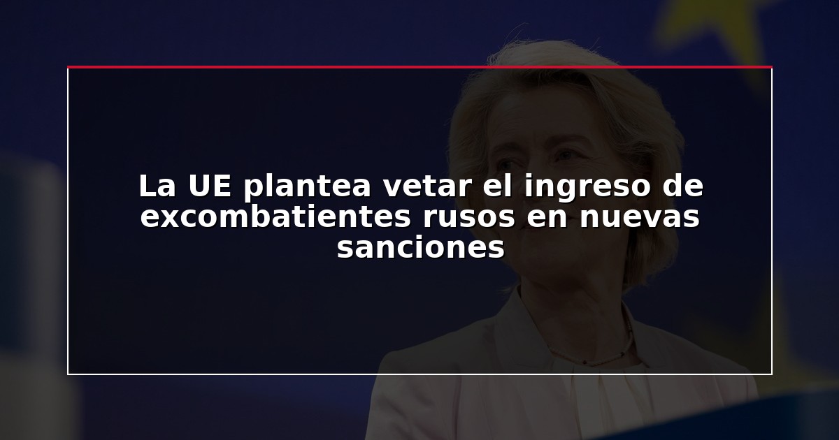 La UE plantea vetar el ingreso de excombatientes rusos en nuevas sanciones