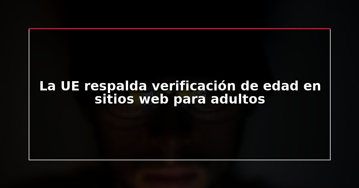 La UE respalda verificación de edad en sitios web para adultos