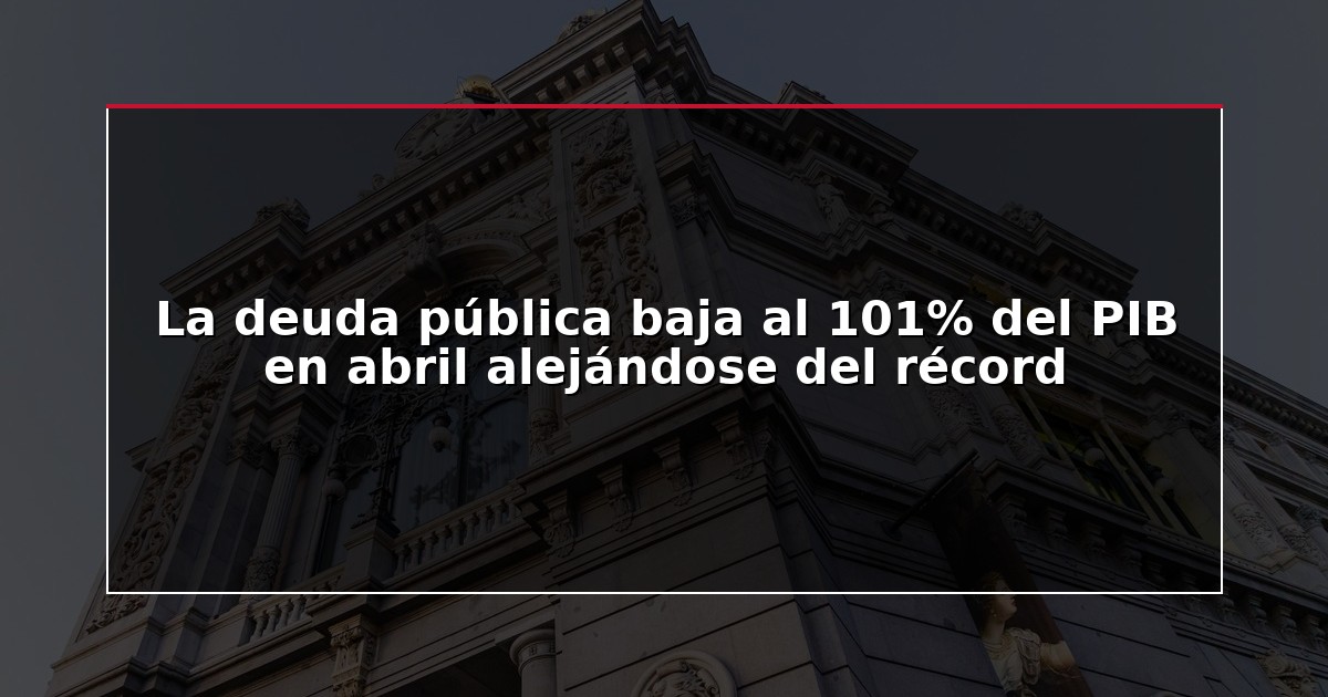 La deuda pública baja al 101% del PIB en abril alejándose del récord