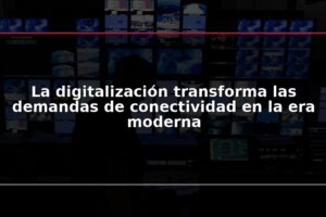La digitalización transforma las demandas de conectividad en la era moderna
