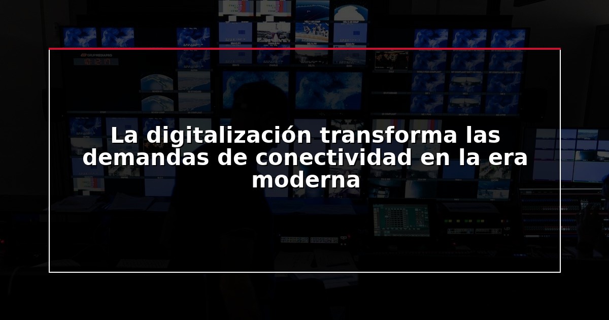 La digitalización transforma las demandas de conectividad en la era moderna