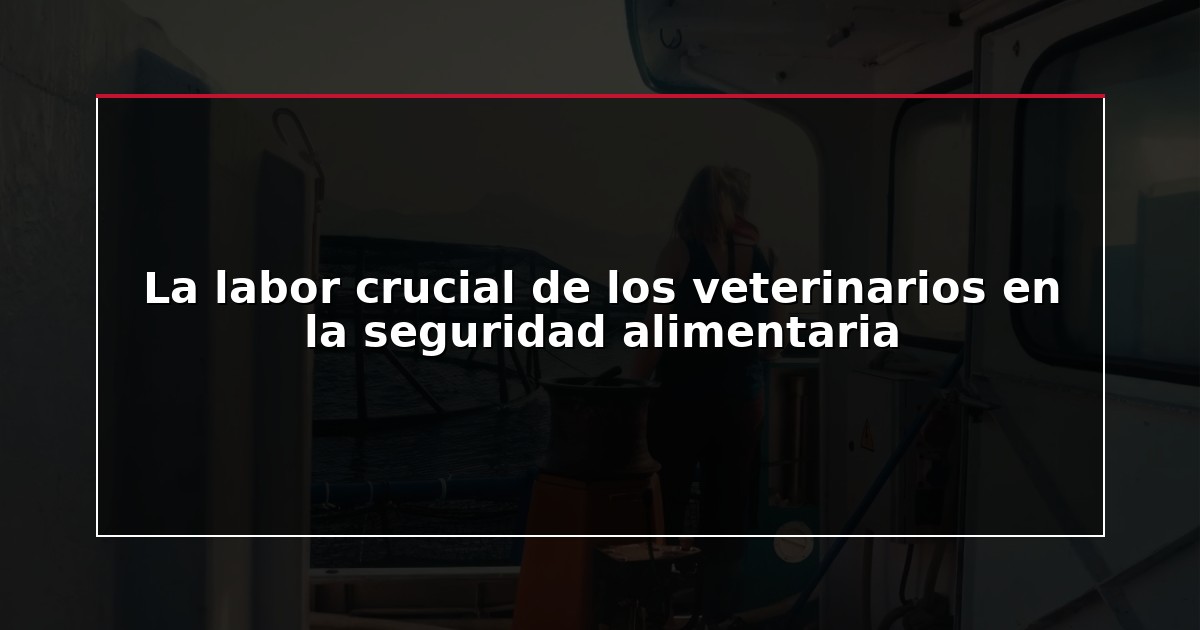 La labor crucial de los veterinarios en la seguridad alimentaria