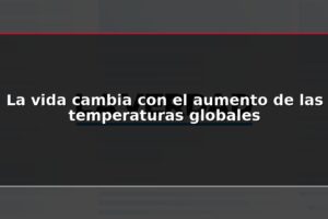 La vida cambia con el aumento de las temperaturas globales