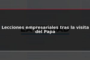 Lecciones empresariales tras la visita del Papa