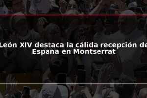 León XIV destaca la cálida recepción de España en Montserrat