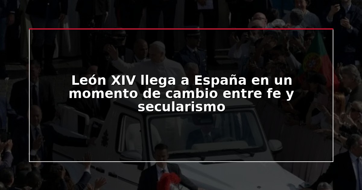 León XIV llega a España en un momento de cambio entre fe y secularismo