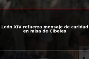 León XIV refuerza mensaje de caridad en misa de Cibeles