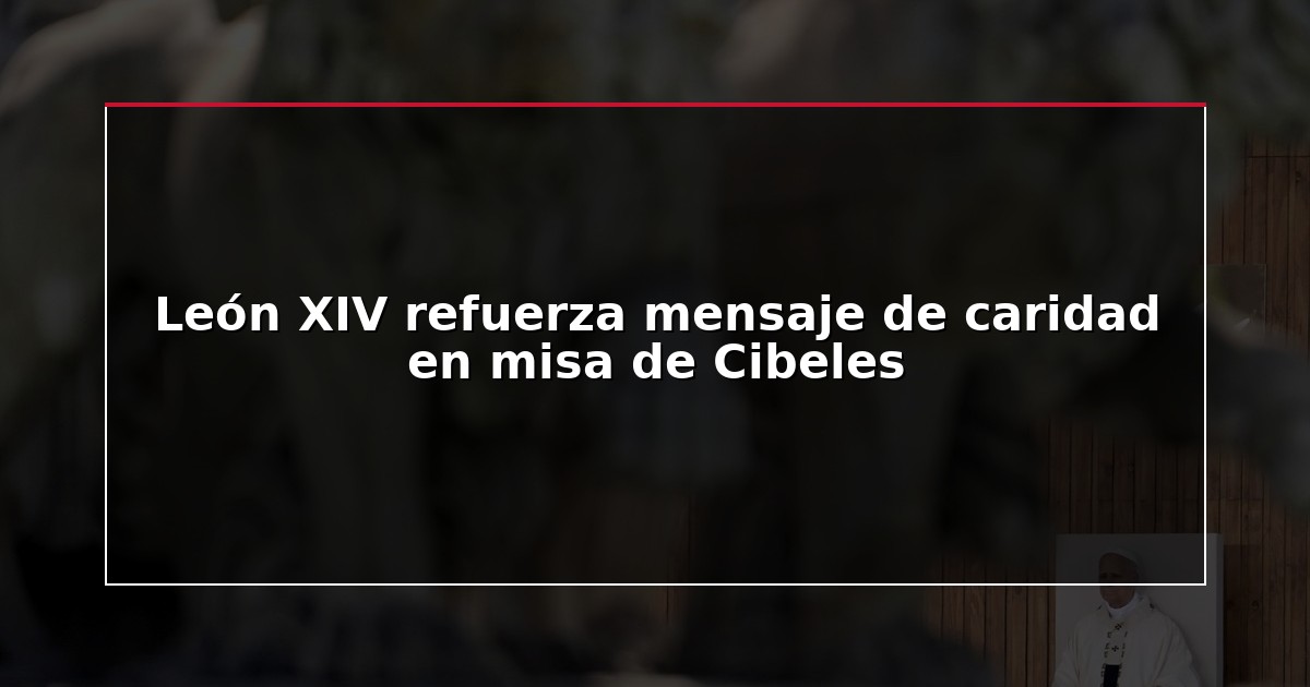 León XIV refuerza mensaje de caridad en misa de Cibeles
