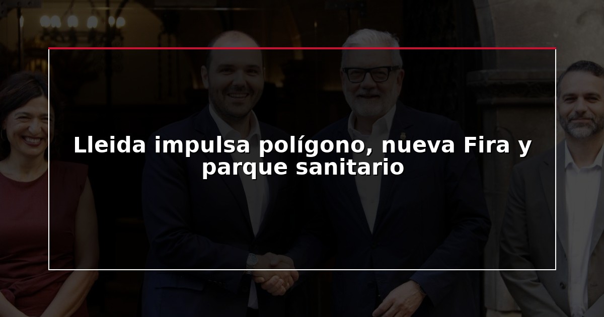 Lleida impulsa polígono, nueva Fira y parque sanitario
