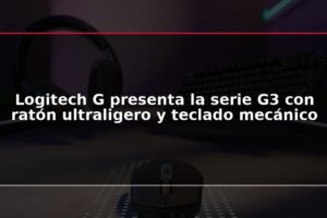 Logitech G presenta la serie G3 con ratón ultraligero y teclado mecánico