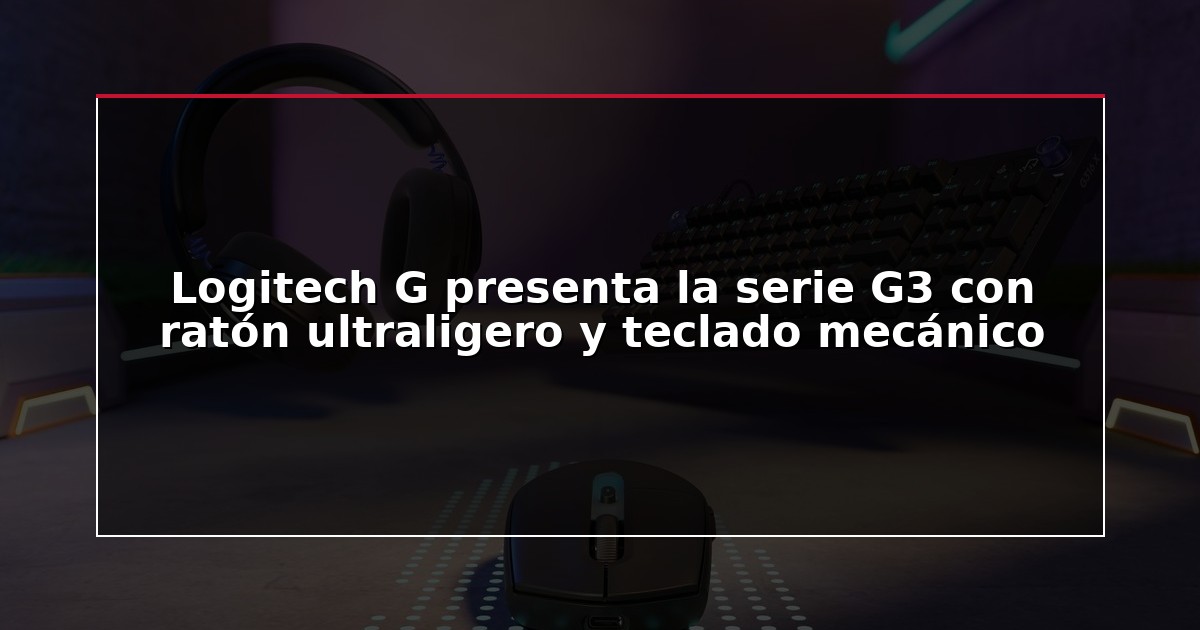 Logitech G presenta la serie G3 con ratón ultraligero y teclado mecánico