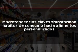 Macrotendencias claves transforman hábitos de consumo hacia alimentos personalizados