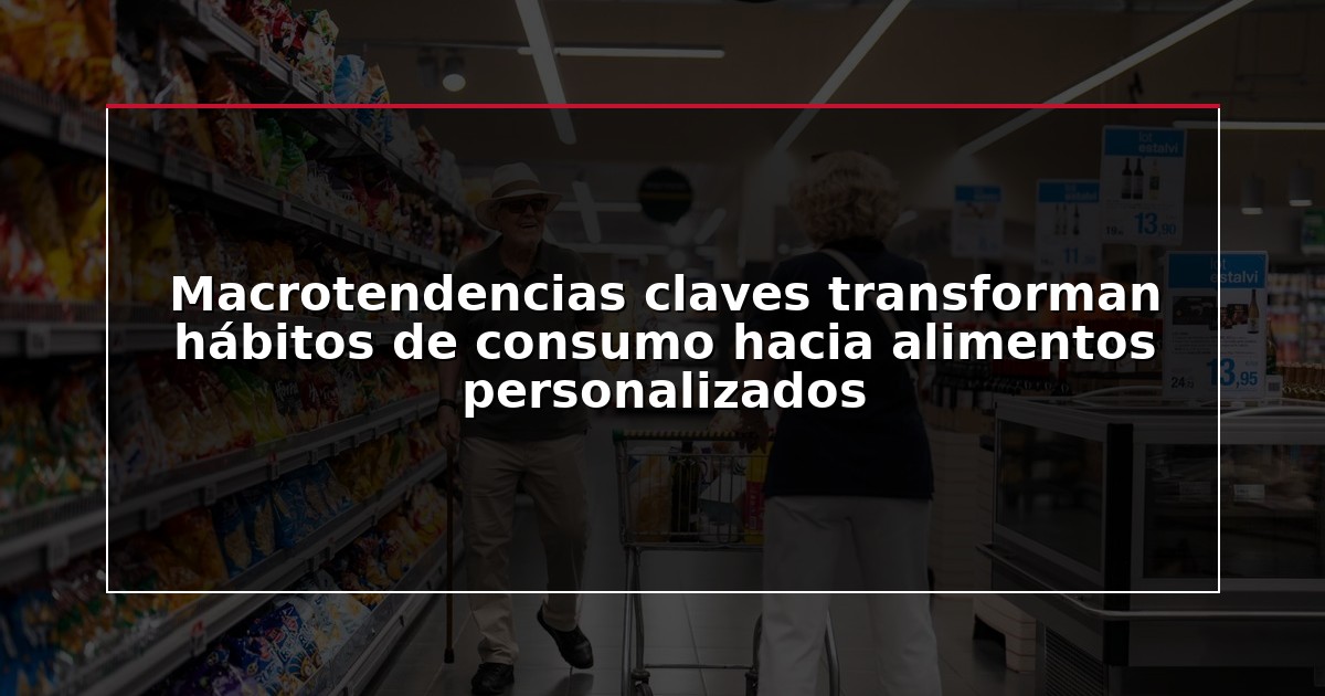 Macrotendencias claves transforman hábitos de consumo hacia alimentos personalizados