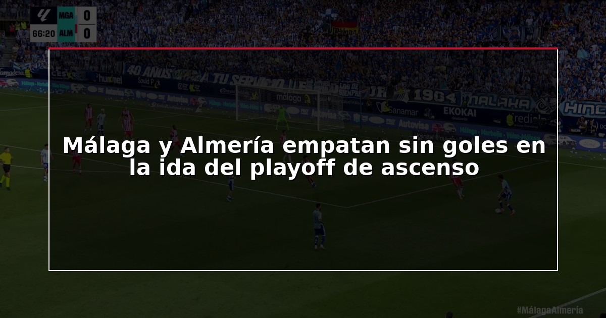 Málaga y Almería empatan sin goles en la ida del playoff de ascenso