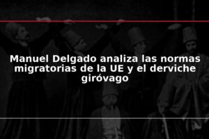 Manuel Delgado analiza las normas migratorias de la UE y el derviche giróvago