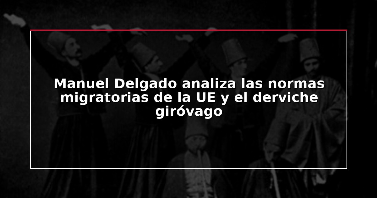 Manuel Delgado analiza las normas migratorias de la UE y el derviche giróvago