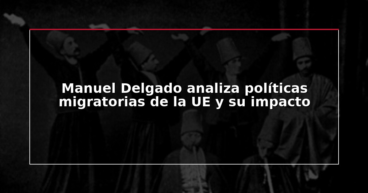 Manuel Delgado analiza políticas migratorias de la UE y su impacto