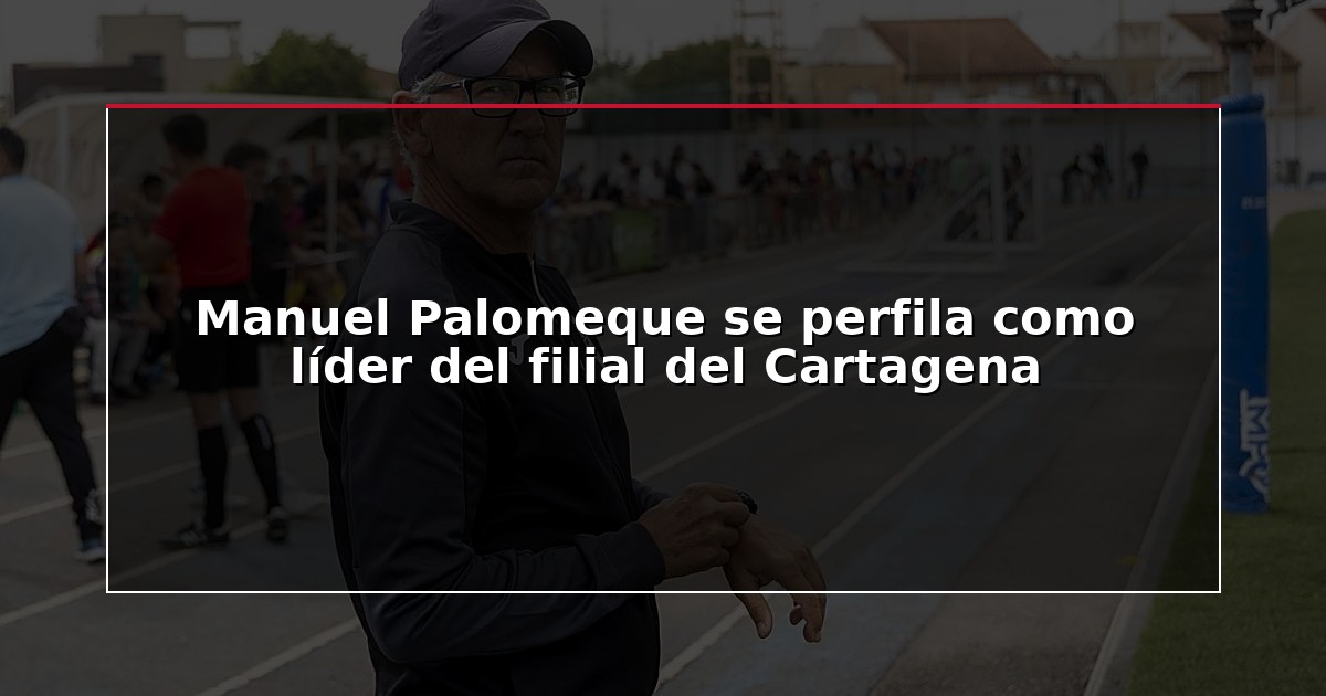 Manuel Palomeque se perfila como líder del filial del Cartagena