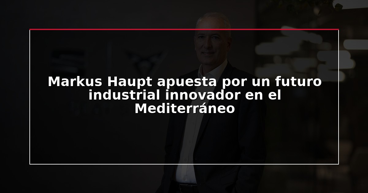 Markus Haupt apuesta por un futuro industrial innovador en el Mediterráneo