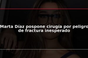Marta Díaz pospone cirugía por peligro de fractura inesperado