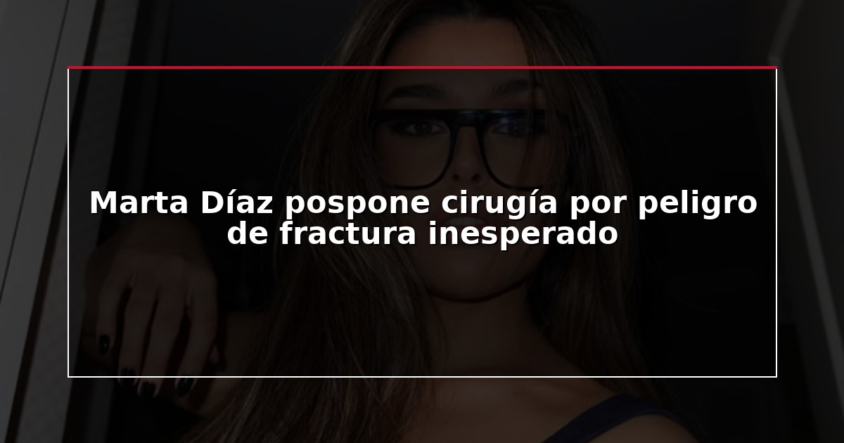 Marta Díaz pospone cirugía por peligro de fractura inesperado