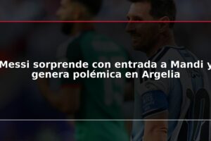 Messi sorprende con entrada a Mandi y genera polémica en Argelia