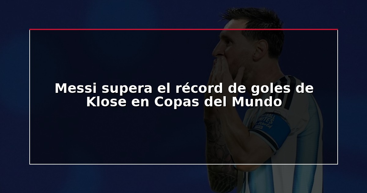 Messi supera el récord de goles de Klose en Copas del Mundo