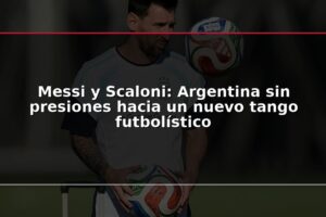 Messi y Scaloni: Argentina sin presiones hacia un nuevo tango futbolístico