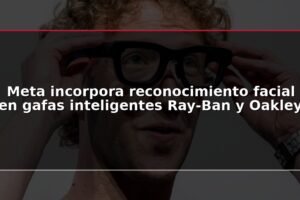 Meta incorpora reconocimiento facial en gafas inteligentes Ray-Ban y Oakley