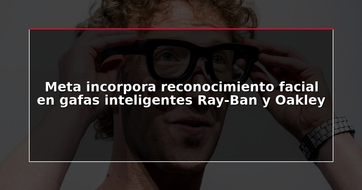 Meta incorpora reconocimiento facial en gafas inteligentes Ray-Ban y Oakley