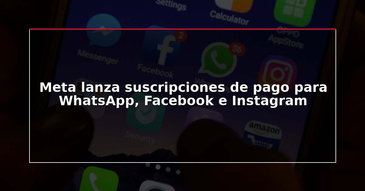 Meta lanza suscripciones de pago para WhatsApp, Facebook e Instagram