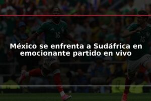 México se enfrenta a Sudáfrica en emocionante partido en vivo