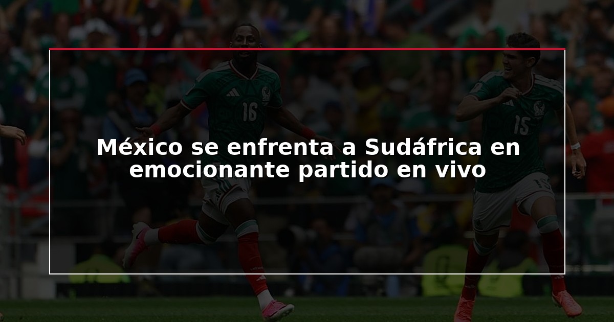 México se enfrenta a Sudáfrica en emocionante partido en vivo