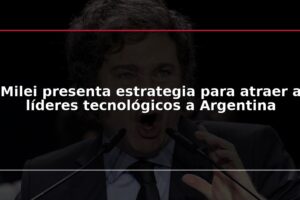 Milei presenta estrategia para atraer a líderes tecnológicos a Argentina