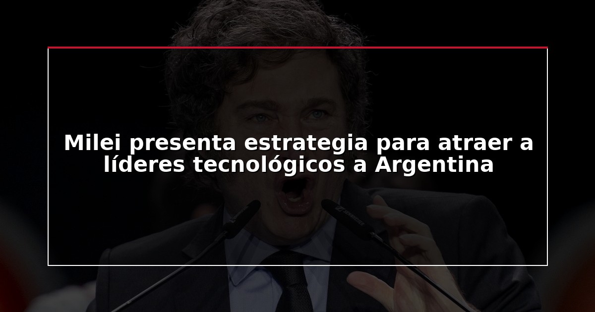 Milei presenta estrategia para atraer a líderes tecnológicos a Argentina